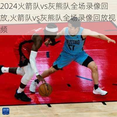 火箭队vs灰熊队全场录像回放,火箭队vs灰熊队全场录像回放视频