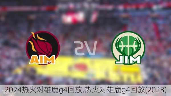 热火对雄鹿g4回放,热火对雄鹿g4回放(2023)