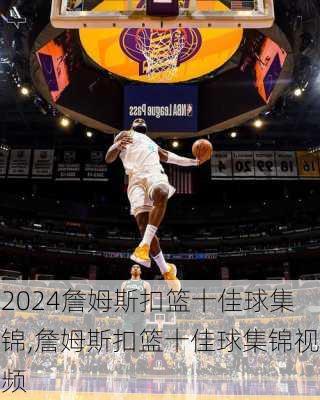 詹姆斯扣篮十佳球集锦,詹姆斯扣篮十佳球集锦视频