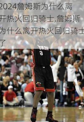 詹姆斯为什么离开热火回归骑士,詹姆斯为什么离开热火回归骑士了