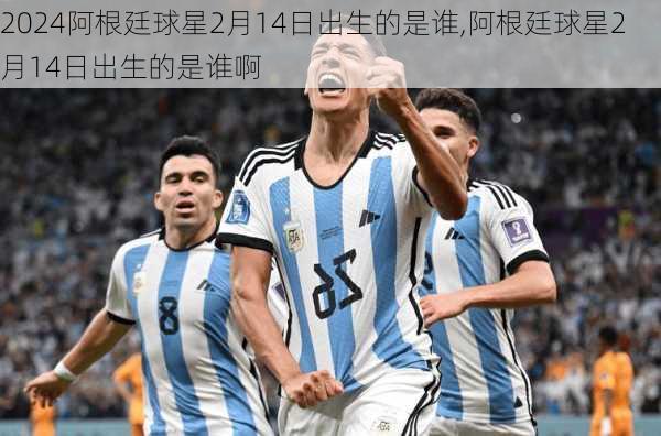 阿根廷球星2月14日出生的是谁,阿根廷球星2月14日出生的是谁啊
