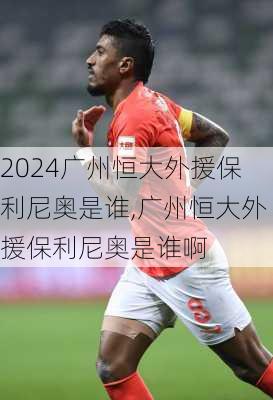 广州恒大外援保利尼奥是谁,广州恒大外援保利尼奥是谁啊