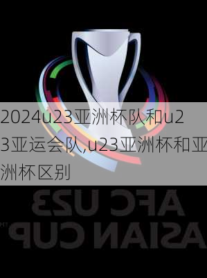 u23亚洲杯队和u23亚运会队,u23亚洲杯和亚洲杯区别
