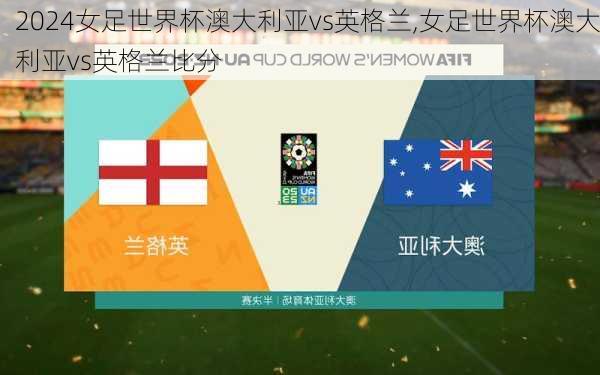 女足世界杯澳大利亚vs英格兰,女足世界杯澳大利亚vs英格兰比分
