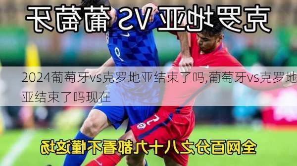 葡萄牙vs克罗地亚结束了吗,葡萄牙vs克罗地亚结束了吗现在