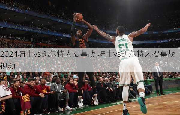 骑士vs凯尔特人揭幕战,骑士vs凯尔特人揭幕战视频