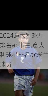 意大利球星排名ac米兰,意大利球星排名ac米兰球员