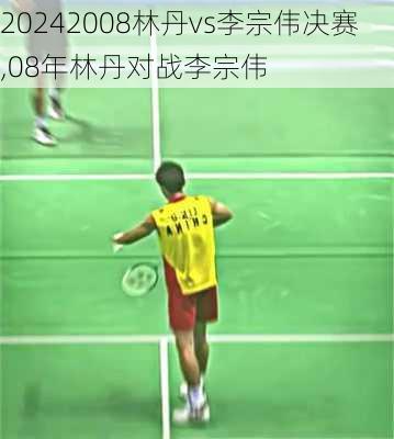 2008林丹vs李宗伟决赛,08年林丹对战李宗伟