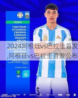 阿根廷vs巴拉圭首发,阿根廷vs巴拉圭首发公布