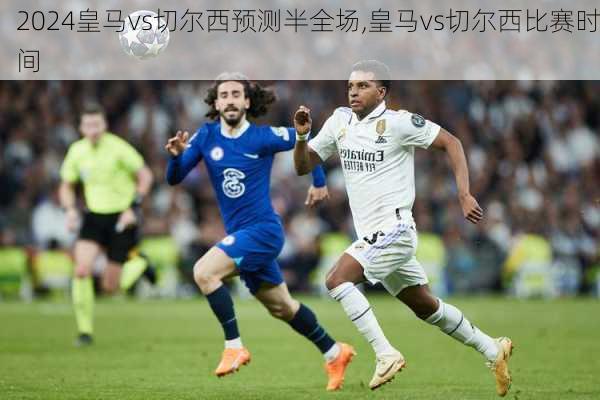 皇马vs切尔西预测半全场,皇马vs切尔西比赛时间
