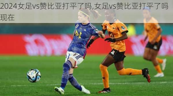 女足vs赞比亚打平了吗,女足vs赞比亚打平了吗现在