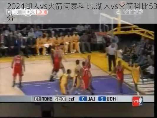 湖人vs火箭阿泰科比,湖人vs火箭科比53分