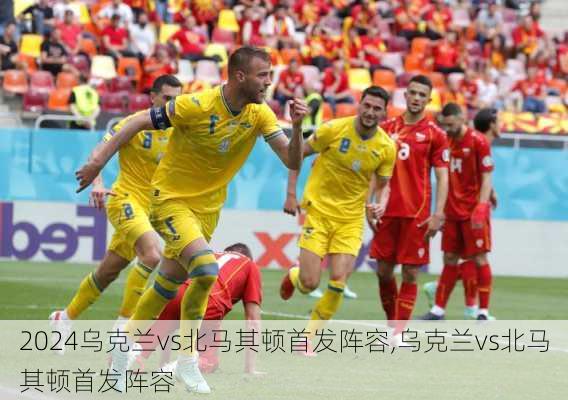 乌克兰vs北马其顿首发阵容,乌克兰vs北马其顿首发阵容