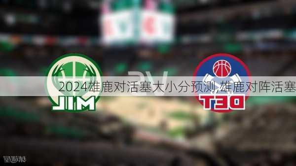雄鹿对活塞大小分预测,雄鹿对阵活塞