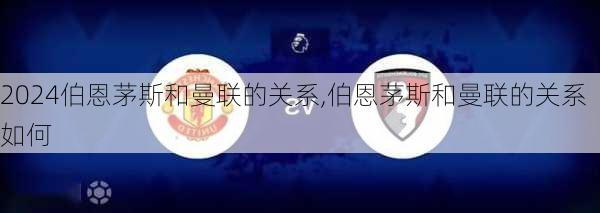 伯恩茅斯和曼联的关系,伯恩茅斯和曼联的关系如何