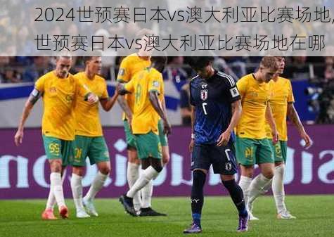 世预赛日本vs澳大利亚比赛场地,世预赛日本vs澳大利亚比赛场地在哪