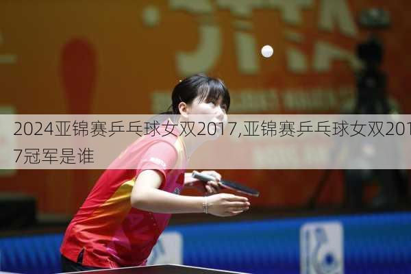 亚锦赛乒乓球女双2017,亚锦赛乒乓球女双2017冠军是谁