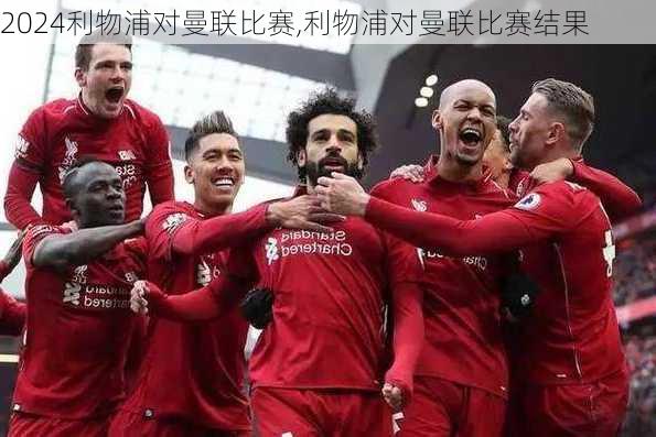 利物浦对曼联比赛,利物浦对曼联比赛结果