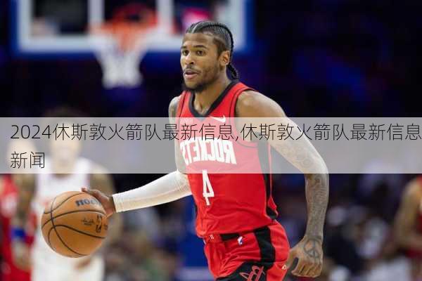 休斯敦火箭队最新信息,休斯敦火箭队最新信息新闻