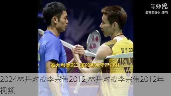 林丹对战李宗伟2012,林丹对战李宗伟2012年视频