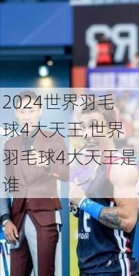 世界羽毛球4大天王,世界羽毛球4大天王是谁