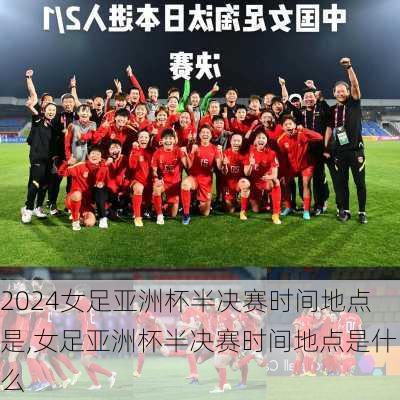 女足亚洲杯半决赛时间地点是,女足亚洲杯半决赛时间地点是什么