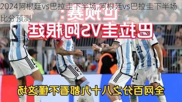阿根廷vs巴拉圭下半场,阿根廷vs巴拉圭下半场比分预测