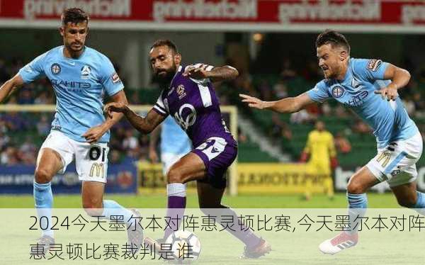 今天墨尔本对阵惠灵顿比赛,今天墨尔本对阵惠灵顿比赛裁判是谁