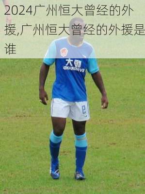 广州恒大曾经的外援,广州恒大曾经的外援是谁
