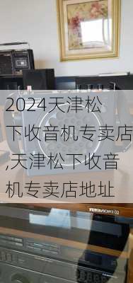 天津松下收音机专卖店,天津松下收音机专卖店地址