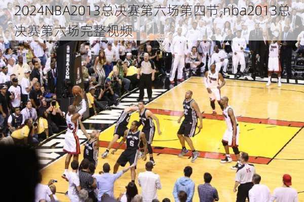 NBA2013总决赛第六场第四节,nba2013总决赛第六场完整视频