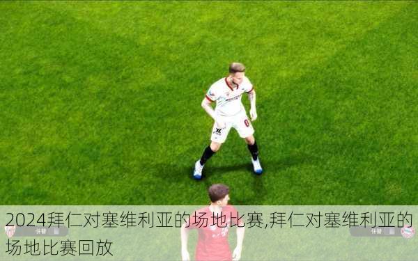 拜仁对塞维利亚的场地比赛,拜仁对塞维利亚的场地比赛回放