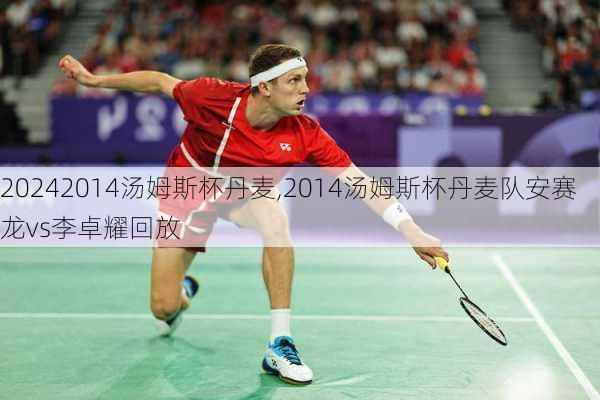 2014汤姆斯杯丹麦,2014汤姆斯杯丹麦队安赛龙vs李卓耀回放