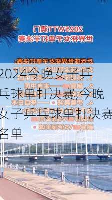 今晚女子乒乓球单打决赛,今晚女子乒乓球单打决赛名单