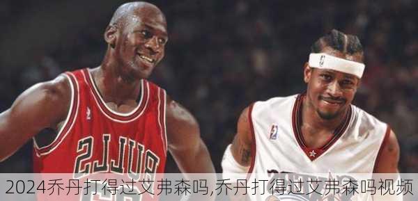 乔丹打得过艾弗森吗,乔丹打得过艾弗森吗视频