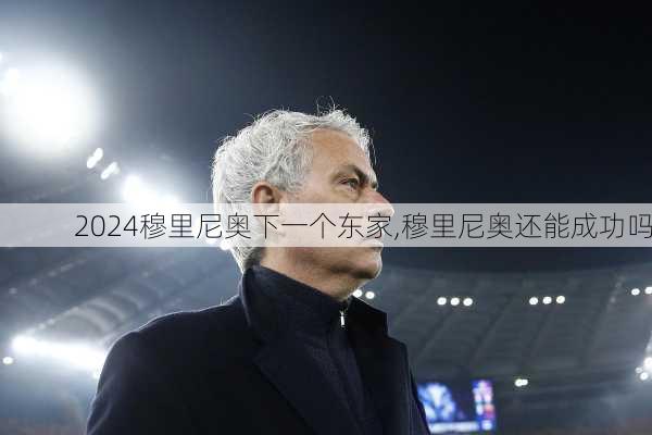 穆里尼奥下一个东家,穆里尼奥还能成功吗