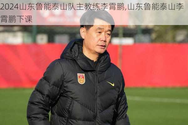 山东鲁能泰山队主教练李霄鹏,山东鲁能泰山李霄鹏下课