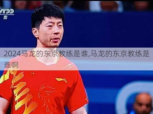 马龙的东京教练是谁,马龙的东京教练是谁啊