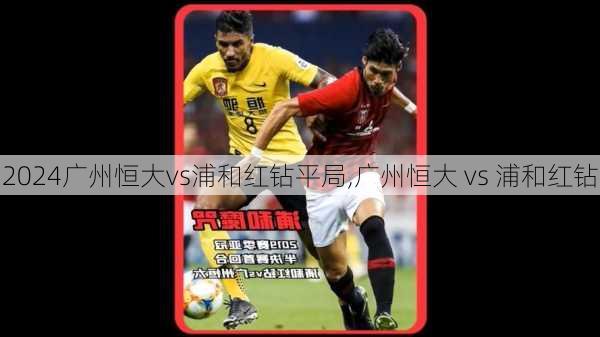广州恒大vs浦和红钻平局,广州恒大 vs 浦和红钻