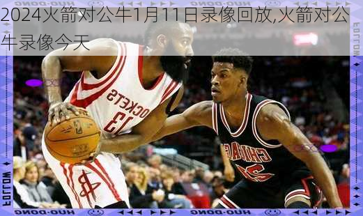 火箭对公牛1月11日录像回放,火箭对公牛录像今天
