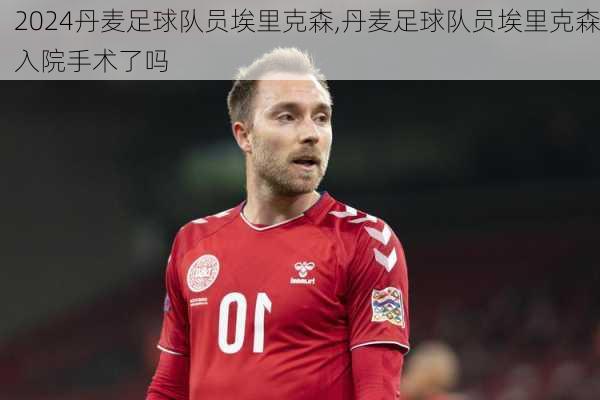 丹麦足球队员埃里克森,丹麦足球队员埃里克森入院手术了吗