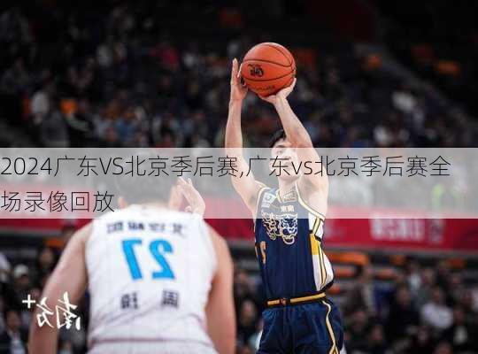 广东VS北京季后赛,广东vs北京季后赛全场录像回放