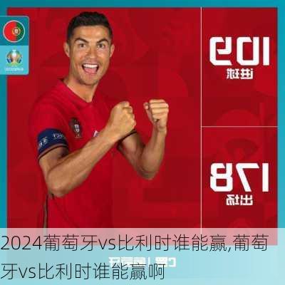 葡萄牙vs比利时谁能赢,葡萄牙vs比利时谁能赢啊