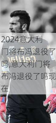 意大利门将布冯退役了吗,意大利门将布冯退役了吗现在