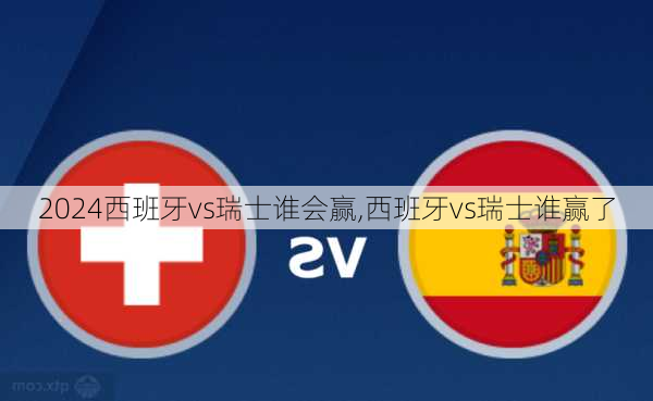 西班牙vs瑞士谁会赢,西班牙vs瑞士谁赢了