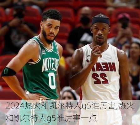热火和凯尔特人g5谁厉害,热火和凯尔特人g5谁厉害一点