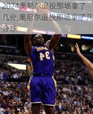 奥尼尔退役那场拿了几分,奥尼尔退役那场拿了几分球