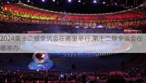 第十二届全运会在哪里举行,第十二届全运会在哪举办