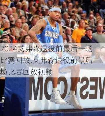 艾弗森退役前最后一场比赛回放,艾弗森退役前最后一场比赛回放视频