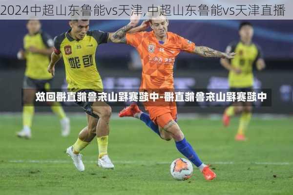 中超山东鲁能vs天津,中超山东鲁能vs天津直播